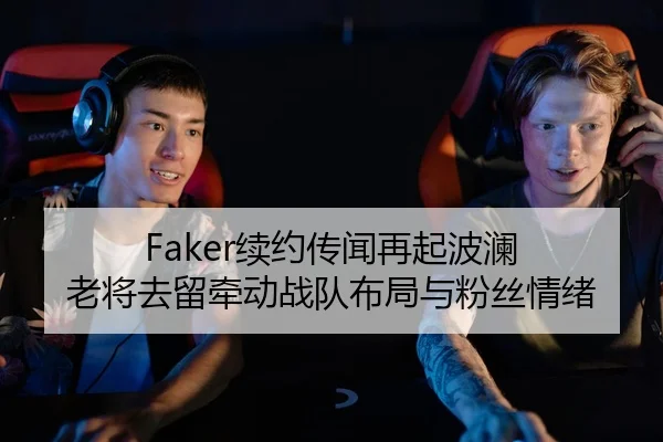 Faker续约传闻再起波澜 老将去留牵动战队布局与粉丝情绪