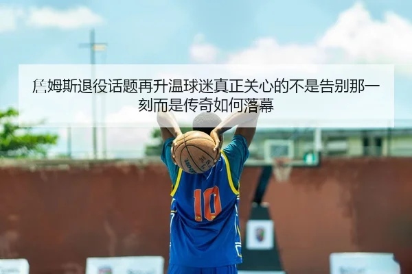 詹姆斯退役话题再升温球迷真正关心的不是告别那一刻而是传奇如何落幕 - douyu