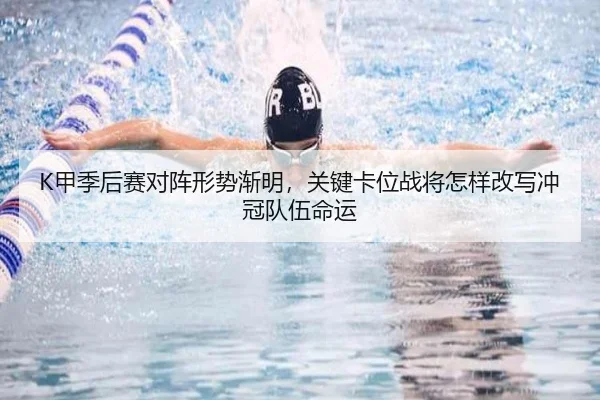 K甲季后赛对阵形势渐明，关键卡位战将怎样改写冲冠队伍命运 - douyu