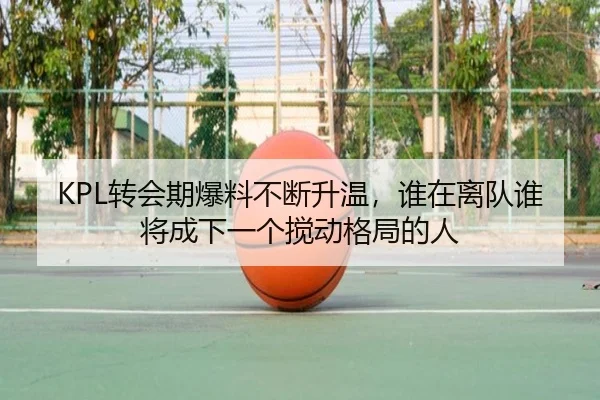 KPL转会期爆料不断升温，谁在离队谁将成下一个搅动格局的人 - douyu