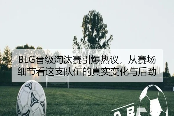 BLG晋级淘汰赛引爆热议，从赛场细节看这支队伍的真实变化与后劲 - douyu