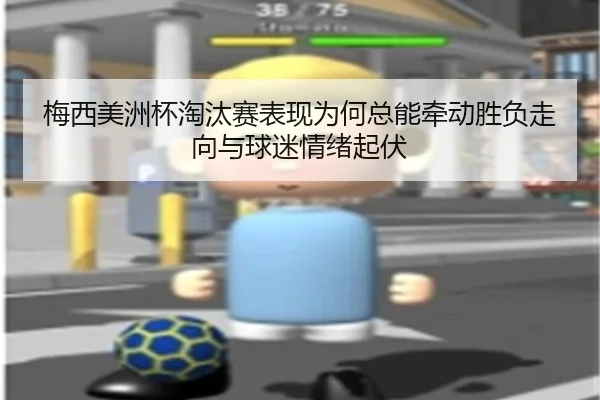 梅西美洲杯淘汰赛表现为何总能牵动胜负走向与球迷情绪起伏 - douyu