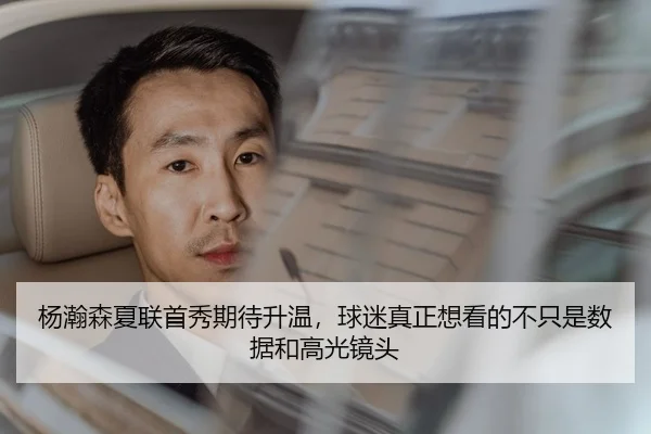 杨瀚森夏联首秀期待升温，球迷真正想看的不只是数据和高光镜头 - douyu